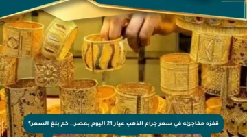 قفزة مفاجئة في سعر جرام الذهب عيار 21 اليوم بمصر.. كم بلغ السعر؟